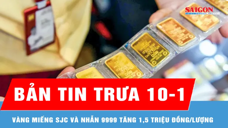 Bản tin trưa 10-1: Vàng miếng SJC và nhẫn 9999 tăng 1,5 triệu đồng/lượng sáng 10-1