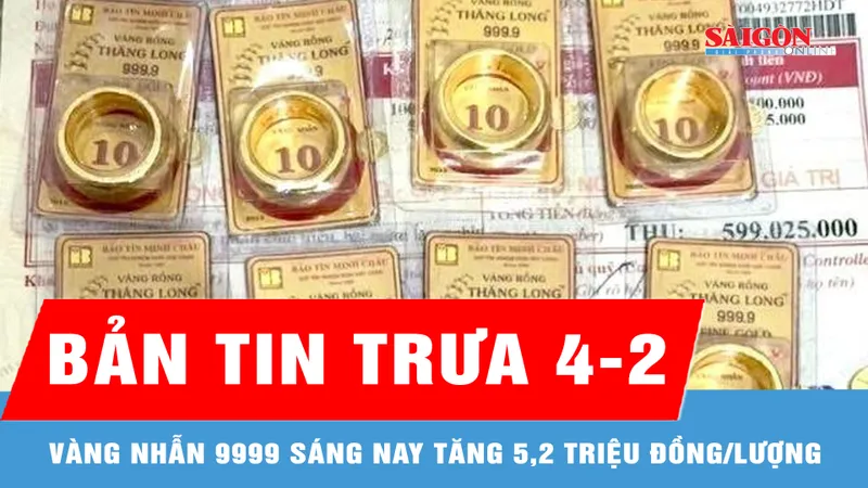 Bản tin trưa 4-2: Vàng nhẫn 9999 sáng nay tăng 5,2 triệu đồng/lượng