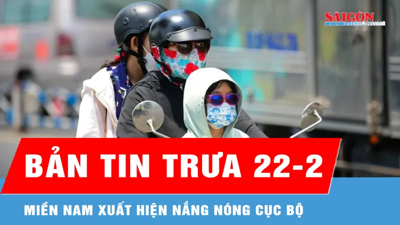 Bản tin trưa 22-2: Miền Nam xuất hiện nắng nóng cục bộ
