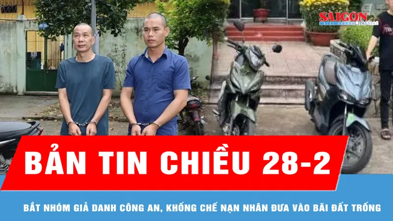 Bản tin chiều 28-2: Bắt nhóm giả danh công an, khống chế nạn nhân đưa vào bãi đất trống