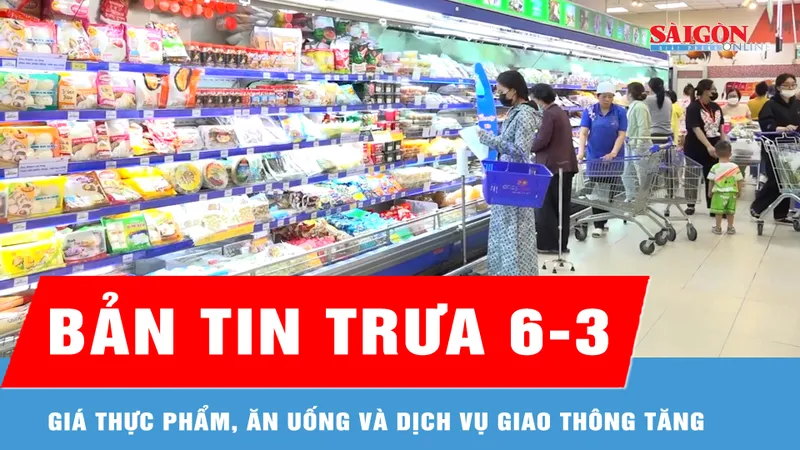 Bản tin trưa 6-3: Giá thực phẩm, dịch vụ giao thông tăng