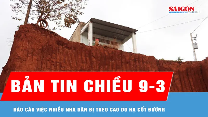 Bản tin chiều 9-3: Báo cáo việc nhiều nhà dân bị treo cao do hạ cốt đường