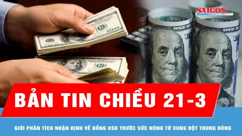 Bản tin chiều 21-3: Giới phân tích nhận định về đồng USD trước sức nóng từ xung đột Trung Đông