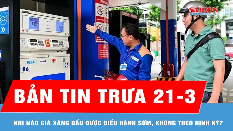 Bản tin trưa 21-3: Khi nào giá xăng dầu được điều hành sớm, không theo định kỳ?
