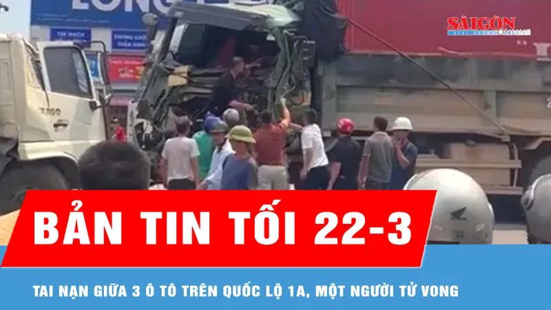 Bản tin tối 22-3: Tai nạn giữa 3 ô tô trên quốc lộ 1A, một người tử vong