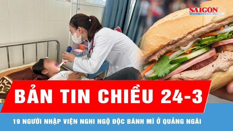 Bản tin chiều 24-3: 19 người nhập viện nghi ngộ độc bánh mì ở Quảng Ngãi