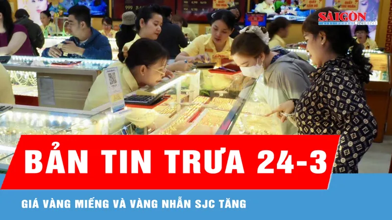 Bản tin trưa 24-3: Giá vàng miếng và vàng nhẫn SJC tăng
