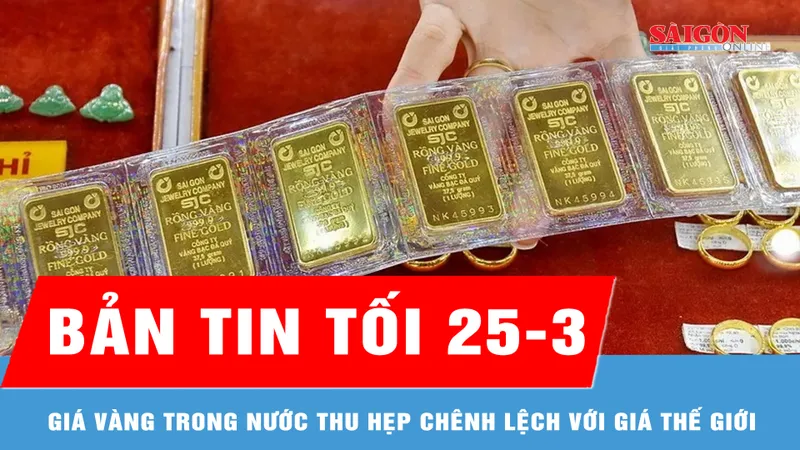 Bản tin tối 25-3: Giá vàng trong nước thu hẹp chênh lệch với giá thế giới