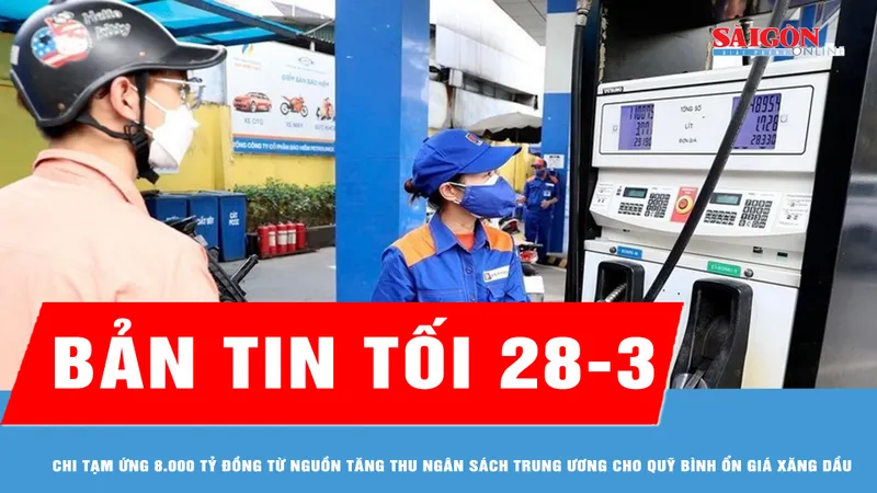 Bản tin tối 28-3: Chi tạm ứng 8.000 tỷ đồng từ nguồn tăng thu ngân sách Trung ương cho Quỹ bình ổn giá xăng dầu
