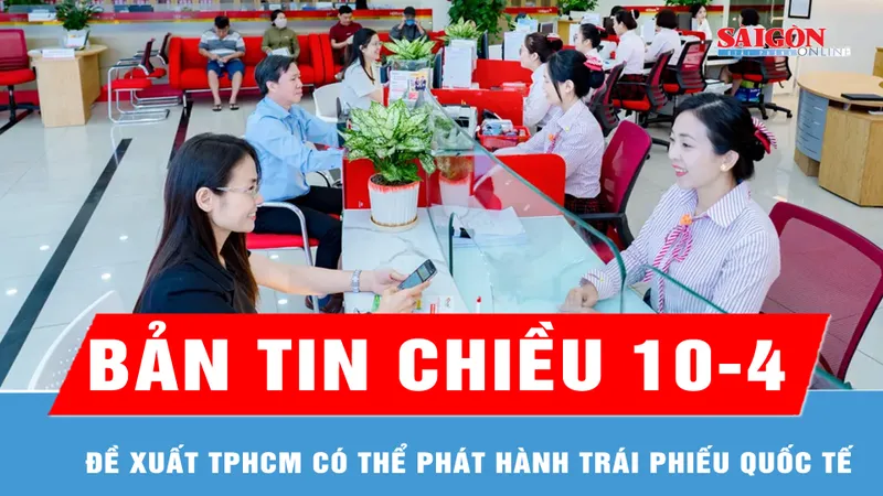 Bản tin chiều ngày 10-4: Đề xuất TPHCM có thể phát hành trái phiếu quốc tế