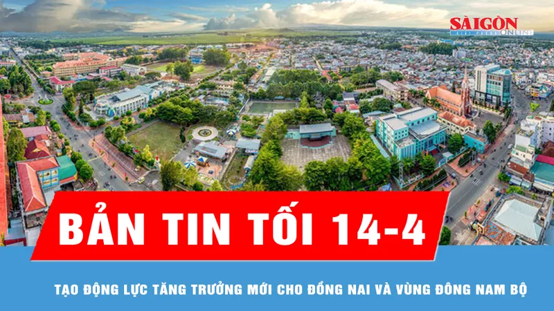 Bản tin tối 14-4: Tạo động lực tăng trưởng mới cho Đồng Nai và vùng Đông Nam bộ
