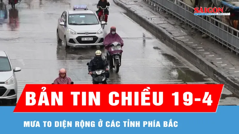 Bản tin chiều 19-4: Mưa to diện rộng ở các tỉnh phía Bắc