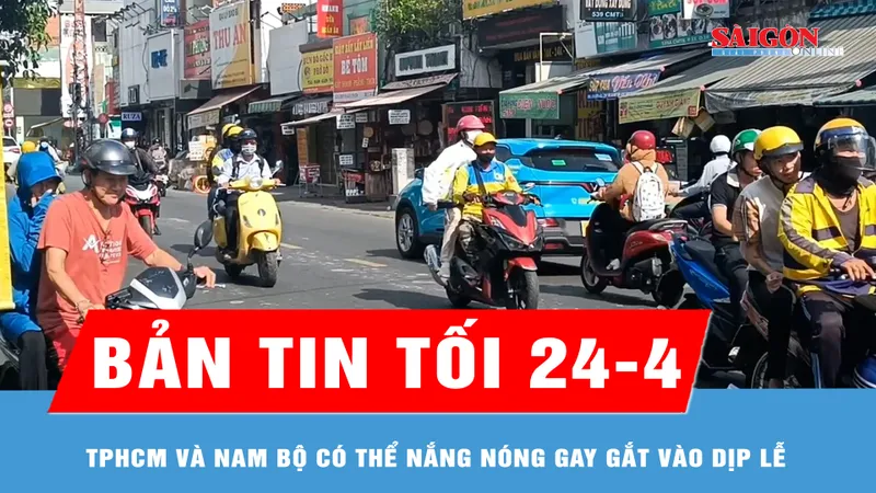 Bản tin tối 24-4: TPHCM và Nam bộ có thể nắng nóng gay gắt vào dịp lễ