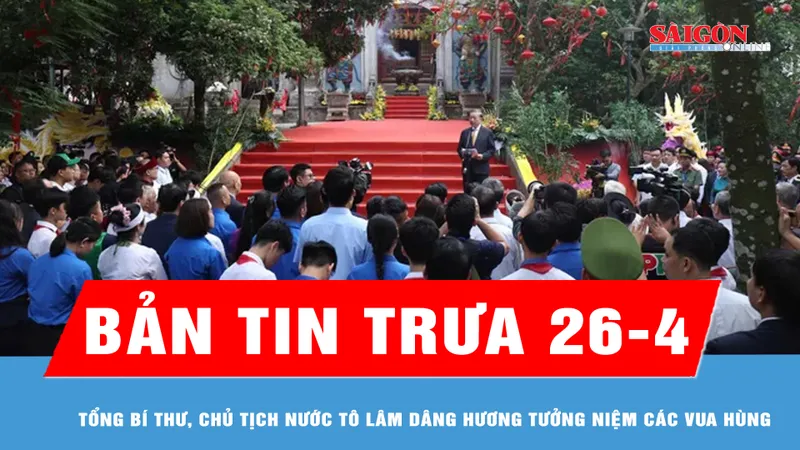 Bản tin trưa ngày 26-4: Tổng Bí thư, Chủ tịch nước Tô Lâm dâng hương tưởng niệm các Vua Hùng