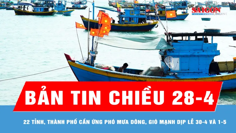 Bản tin chiều 28-4: 22 tỉnh, thành phố cần ứng phó mưa dông, gió mạnh dịp lễ 30-4 và 1-5