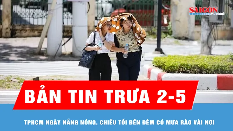 Bản tin trưa 2-5: TPHCM ngày nắng nóng, chiều tối đến đêm có mưa rào vài nơi