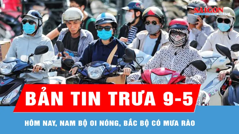 Bản tin trưa 9-5: Hôm nay, Nam bộ oi nóng, Bắc bộ có mưa rào