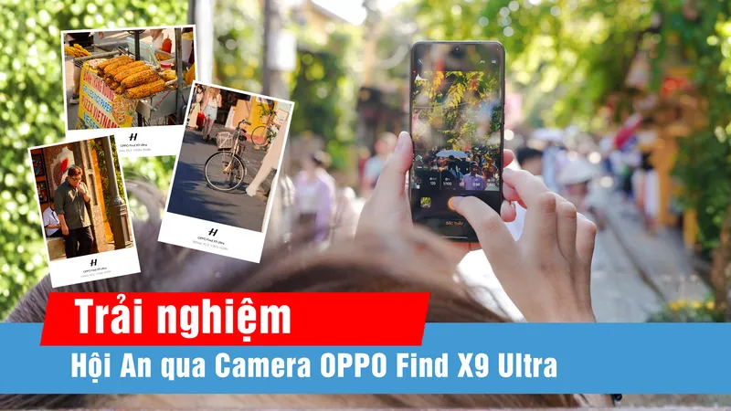 Đánh giá nhanh OPPO Find X9 Ultra qua trải nghiệm chụp ảnh tại Hội An