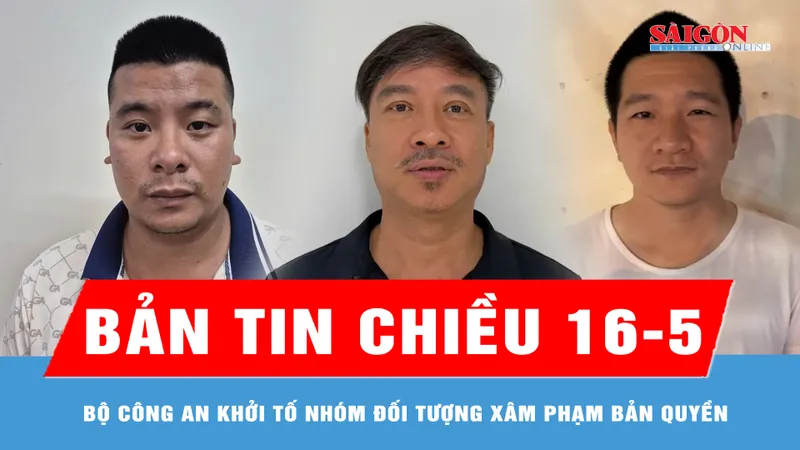 Bản tin chiều 16-5: Bộ Công an khởi tố nhóm đối tượng xâm phạm bản quyền