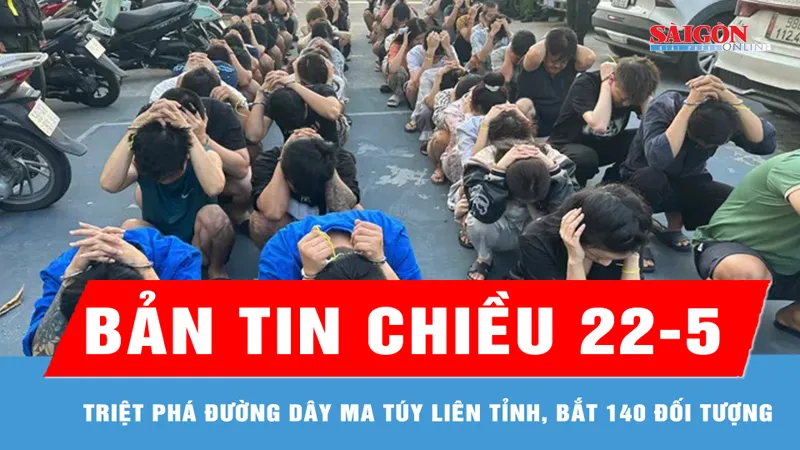 Bản tin chiều 22-5: Công an TPHCM triệt phá đường dây ma túy liên tỉnh, bắt 140 đối tượng