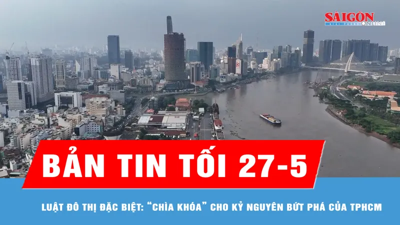 Bản tin tối 27-5: Luật Đô thị đặc biệt: “Chìa khóa” cho kỷ nguyên bứt phá của TPHCM