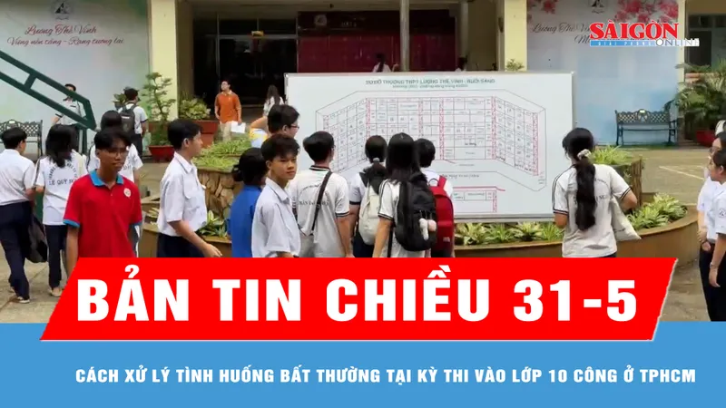 Bản tin chiều 31-5: Cách xử lý tình huống bất thường tại kỳ thi vào lớp 10 công ở TPHCM 