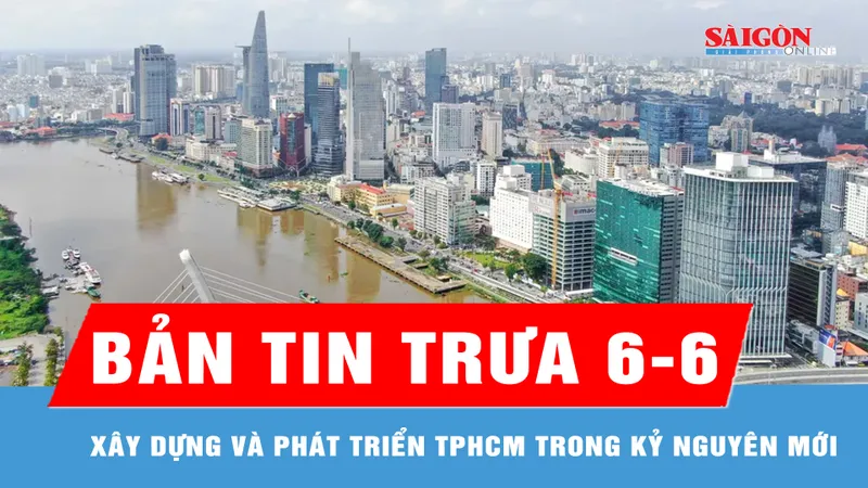 Bản tin trưa ngày 6-6: Xây dựng và phát triển TPHCM trong kỷ nguyên mới
