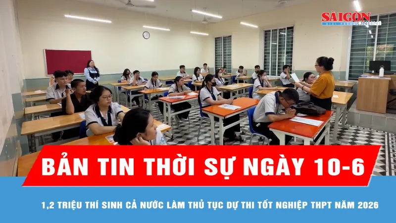 Bản tin thời sự ngày 10-6: 1,2 triệu thí sinh cả nước làm thủ tục dự thi tốt nghiệp THPT năm 2026 
