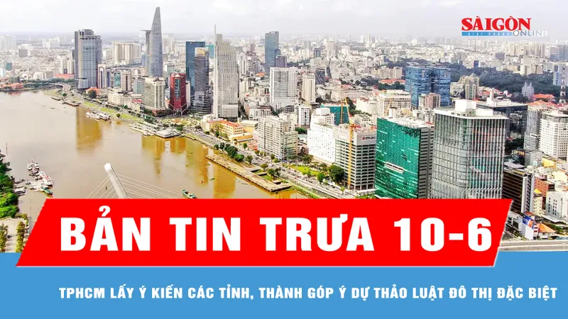 Bản tin trưa ngày 10-6: TPHCM lấy ý kiến các tỉnh, thành góp ý dự thảo Luật Đô thị đặc biệt