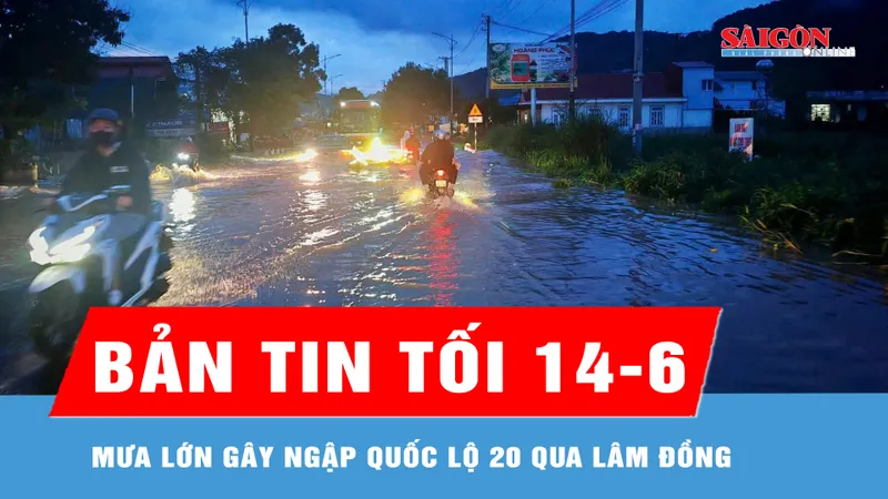 Bản tin tối 14-6: Mưa lớn gây ngập quốc lộ 20 qua Lâm Đồng