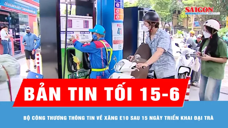 Bản tin tối 15-6: Bộ Công thương thông tin về xăng E10 sau 15 ngày triển khai đại trà
