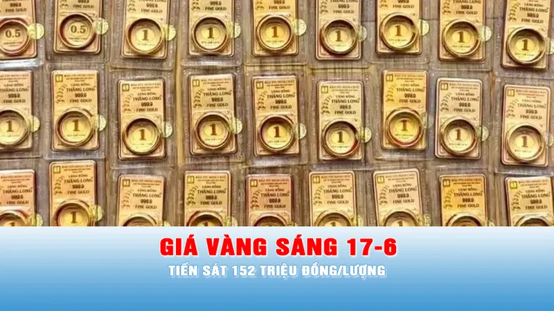 Podcast bản tin trưa ngày 17-6: Sáng 17-6, giá vàng tiến sát 152 triệu đồng/lượng