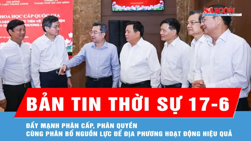 Bản tin thời sự 17-6: Đẩy mạnh phân cấp, phân quyền cùng phân bổ nguồn lực để địa phương hoạt động hiệu quả