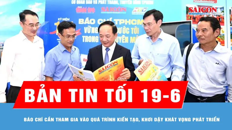 Bản tin tối 19-6: Báo chí cần tham gia vào quá trình kiến tạo, khơi dậy khát vọng phát triển