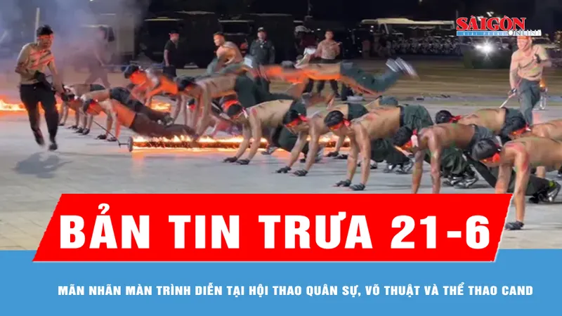 Bản tin trưa ngày 21-6: Mãn nhãn màn trình diễn tại Hội thao quân sự, võ thuật và thể thao CAND