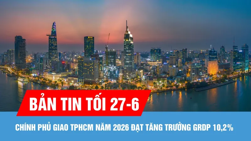 Bản tin tối ngày 27-6: Chính phủ giao TPHCM năm 2026 đạt tăng trưởng GRDP 10,2%