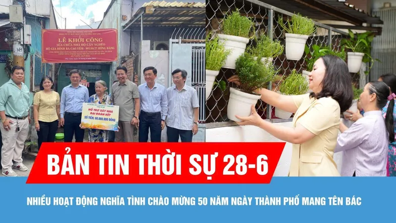 Bản tin thời sự 28-6: Nhiều hoạt động nghĩa tình chào mừng 50 năm ngày thành phố mang tên Bác