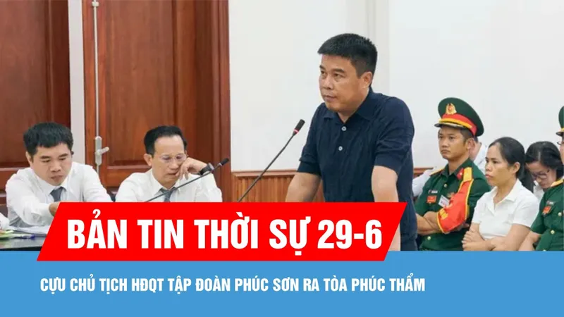 Bản tin thời sự 29-6: Cựu Chủ tịch HĐQT Tập đoàn Phúc Sơn ra tòa phúc thẩm
