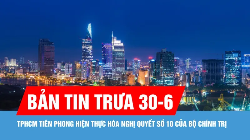 Bản tin trưa 30-6: TPHCM tiên phong hiện thực hóa Nghị quyết số 10 của Bộ Chính trị