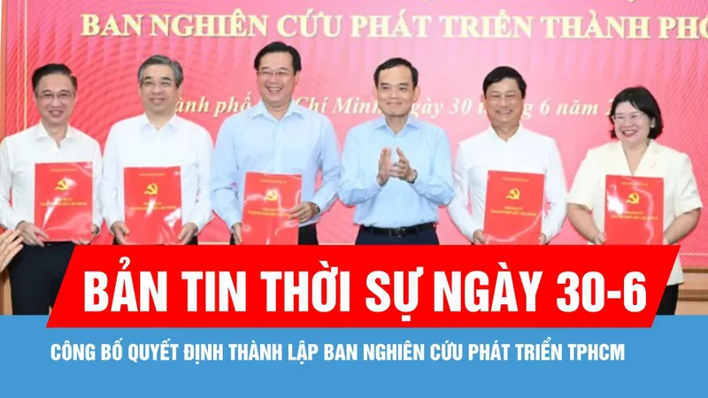 Bản tin thời sự ngày 30-6: Công bố quyết định thành lập Ban Nghiên cứu phát triển TPHCM
