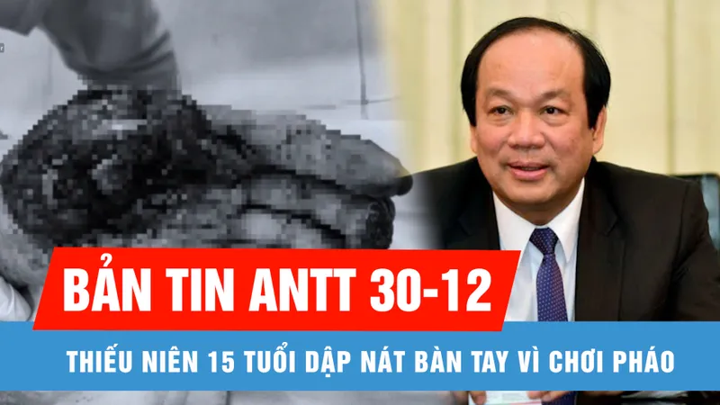 Bản tin ANTT 30-12: Thiếu niên mất tay vì chơi pháo; Ông Mai Tiến Dũng và đồng phạm sắp hầu tòa