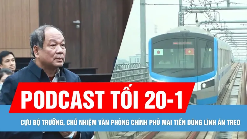 Podcast bản tin tối 20-1: Cựu Bộ trưởng, Chủ nhiệm Văn phòng Chính phủ Mai Tiến Dũng lĩnh án treo