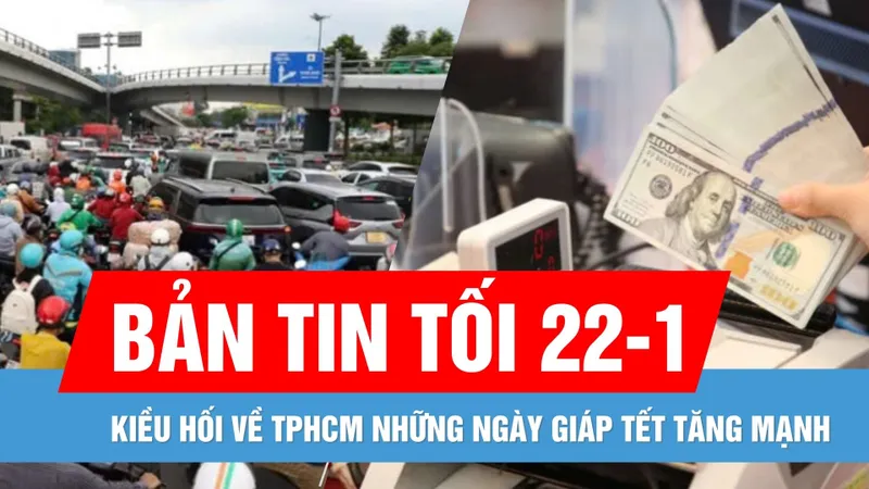 Bản tin tối 22-1: Kiều hối về TPHCM giáp tết tăng mạnh | Xử phạt chủ tài khoản TikTok đăng thông tin bịa đặt về Nghị định 168