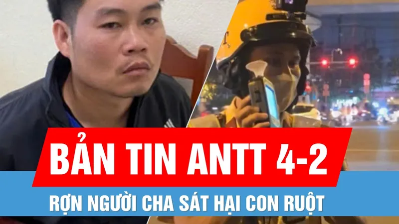 Bản tin ANTT 4-2: Rợn người cha sát hại con trai 4 tuổi | Thầy giáo quan hệ bất chính với nữ sinh lớp 10, nhiều lần đi nhà nghỉ "quan hệ" và quay video