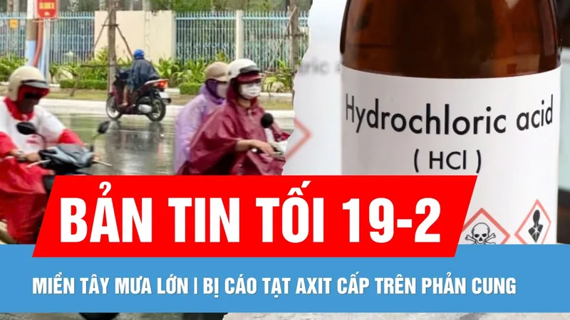 Bản tin tối 19-2: Mưa lớn trái mùa ở nhiều tỉnh miền Tây | Bị cáo "tạt axit 4 cấp trên" phản cung khi hầu tòa