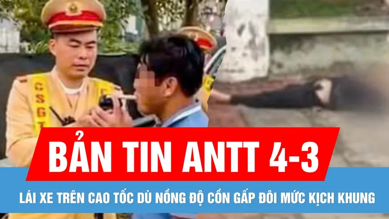 Bản tin ANTT 4-3: Nồng độ cồn gấp đôi mức kịch khung vẫn lái xe | Nữ sinh rơi từ tầng cao xuống đất