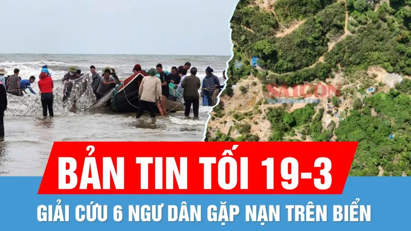 Bản tin tối 19-3: Giải cứu 6 ngư dân gặp nạn trên biển | Truy quét các tụ điểm khai thác vàng trái phép