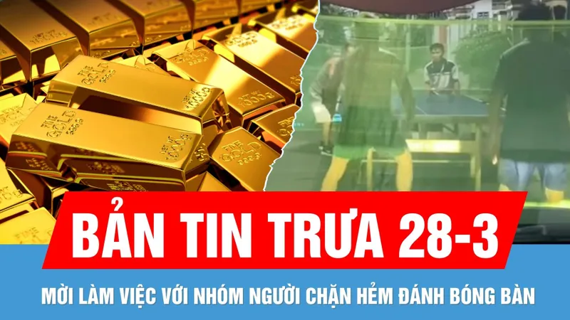 Bản tin trưa 28-3: Giá vàng nhẫn 9999 lại "nhảy múa" | Cập nhật vụ nhóm người chặn hẻm đánh bóng bàn