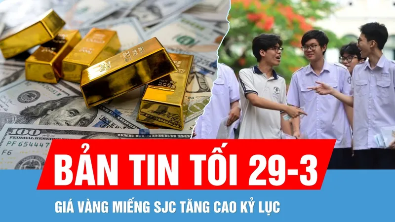 Bản tin tối 29-3: Vì sao giá vàng cao kỷ lục? | Các mốc quan trọng tuyển sinh đại học, cao đẳng 2025