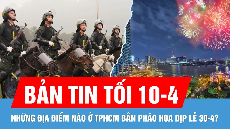 Bản tin tối 10-4: TPHCM thông tin về 30 điểm bắn pháo hoa dịp 30-4